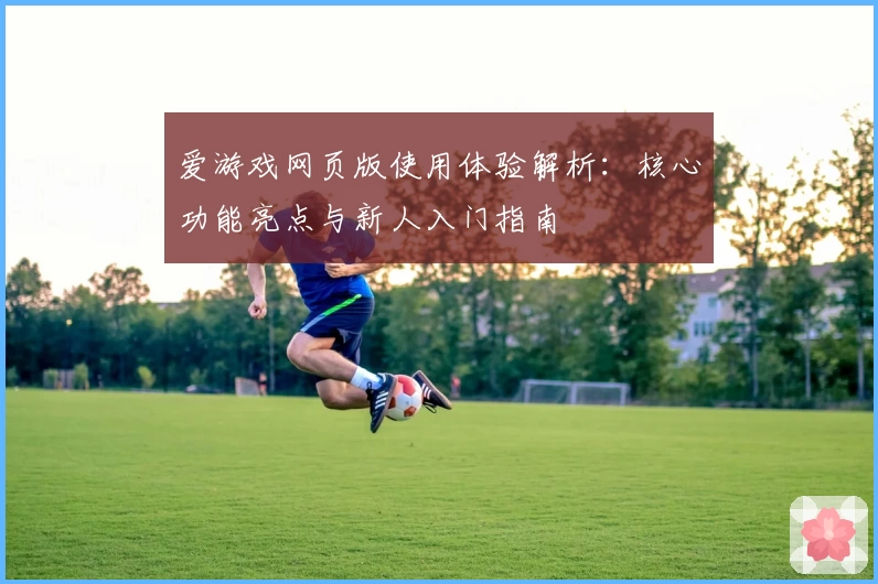 爱游戏网页版使用体验解析：核心功能亮点与新人入门指南