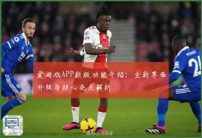 爱游戏APP新版功能介绍：全新界面升级与核心亮点解析