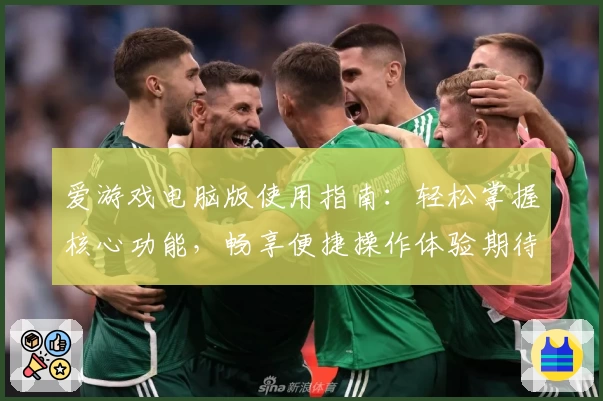 爱游戏电脑版使用指南：轻松掌握核心功能，畅享便捷操作体验期待版