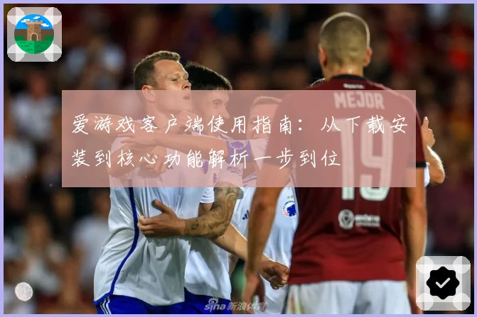 爱游戏客户端使用指南：从下载安装到核心功能解析一步到位