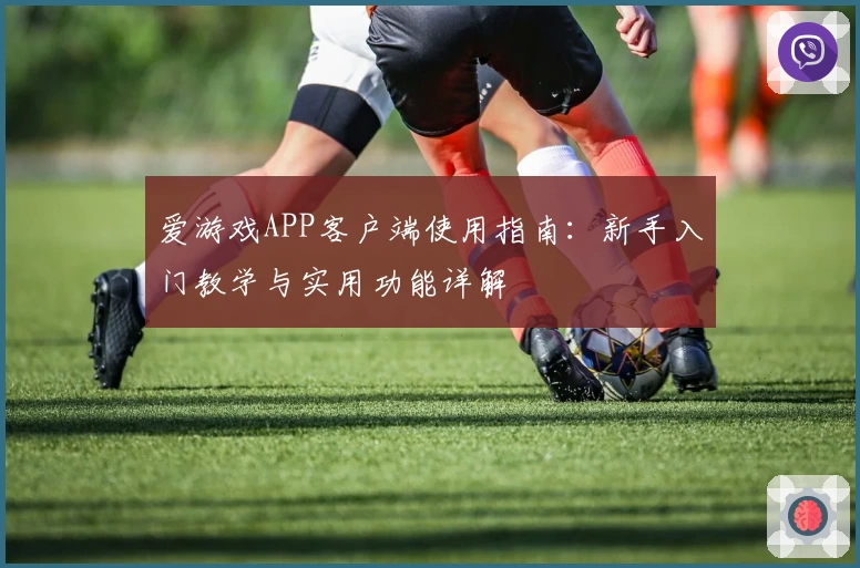 爱游戏APP客户端使用指南：新手入门教学与实用功能详解