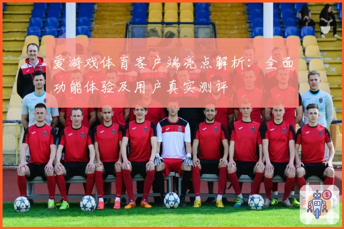 爱游戏体育客户端亮点解析：全面功能体验及用户真实测评