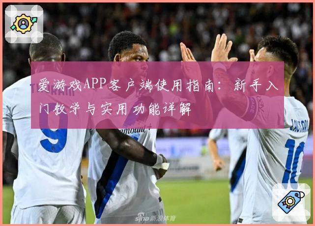 爱游戏APP客户端使用指南：新手入门教学与实用功能详解