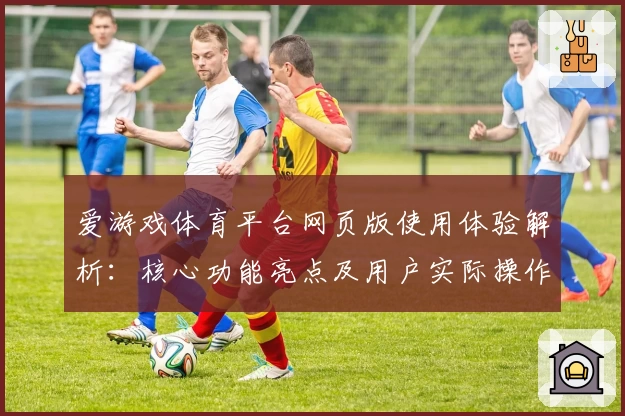 爱游戏体育平台网页版使用体验解析：核心功能亮点及用户实际操作感受分享