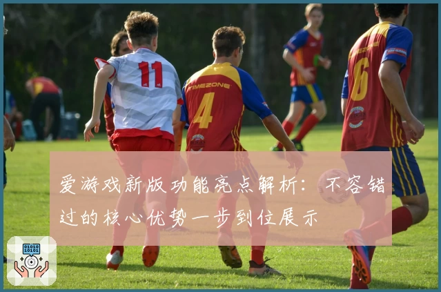 爱游戏新版功能亮点解析：不容错过的核心优势一步到位展示