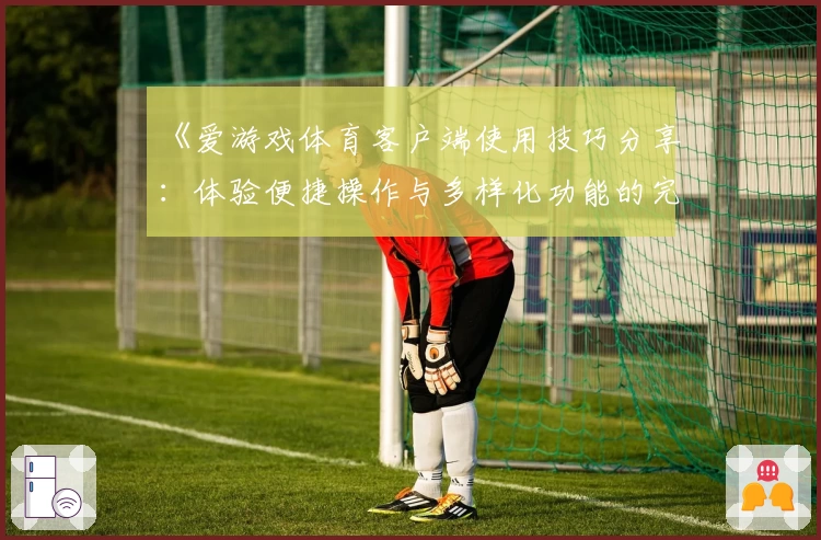 《爱游戏体育客户端使用技巧分享：体验便捷操作与多样化功能的完美融合》