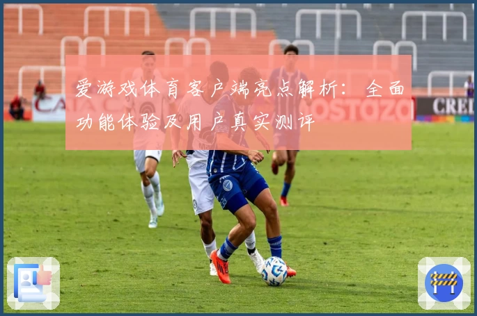 爱游戏体育客户端亮点解析：全面功能体验及用户真实测评