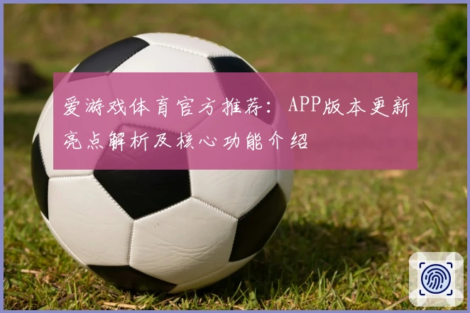 爱游戏体育官方推荐：APP版本更新亮点解析及核心功能介绍