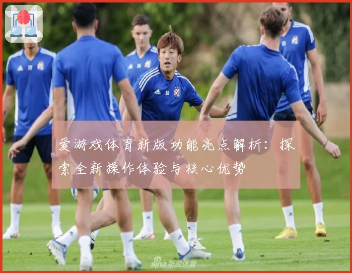 爱游戏体育新版功能亮点解析：探索全新操作体验与核心优势