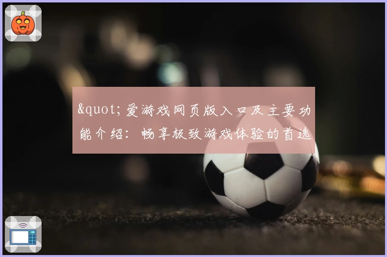 "爱游戏网页版入口及主要功能介绍：畅享极致游戏体验的首选平台"