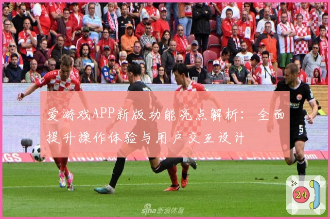 爱游戏APP新版功能亮点解析：全面提升操作体验与用户交互设计