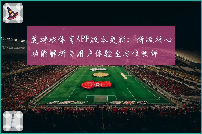 爱游戏体育APP版本更新：新版核心功能解析与用户体验全方位测评