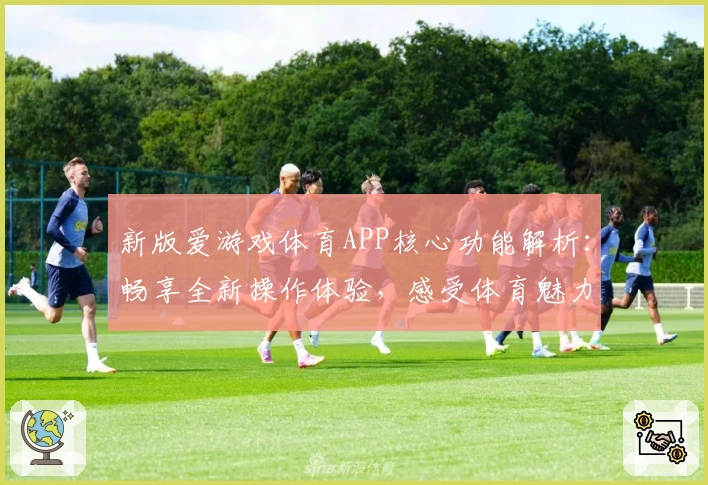 新版爱游戏体育APP核心功能解析：畅享全新操作体验，感受体育魅力升级