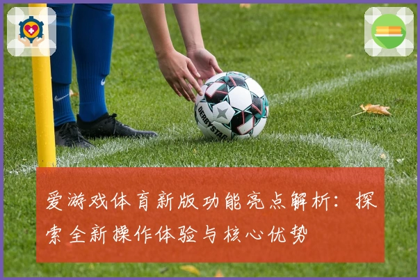 爱游戏体育新版功能亮点解析：探索全新操作体验与核心优势