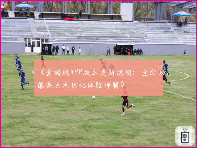 《爱游戏APP版本更新说明：全新功能亮点及优化体验详解》