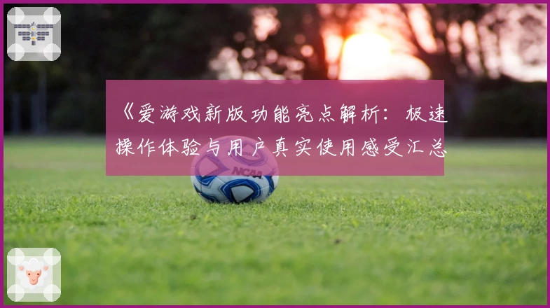 《爱游戏新版功能亮点解析：极速操作体验与用户真实使用感受汇总》