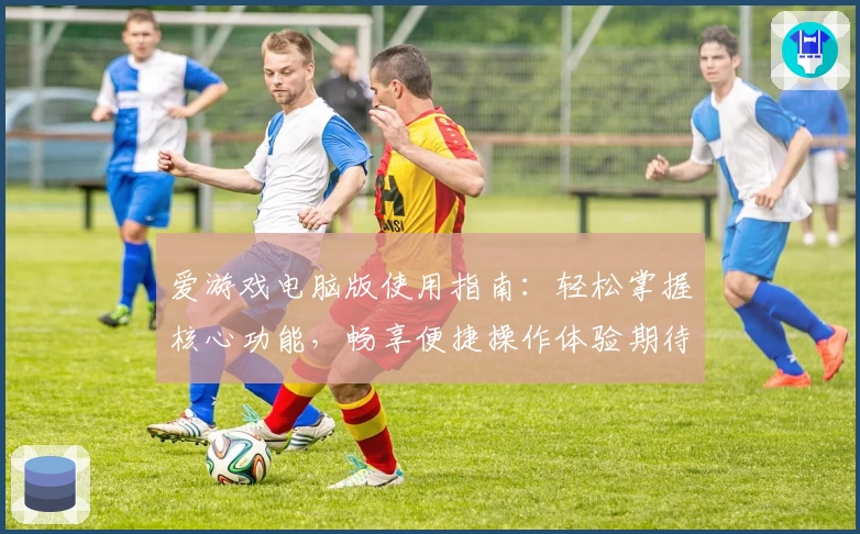 爱游戏电脑版使用指南：轻松掌握核心功能，畅享便捷操作体验期待版