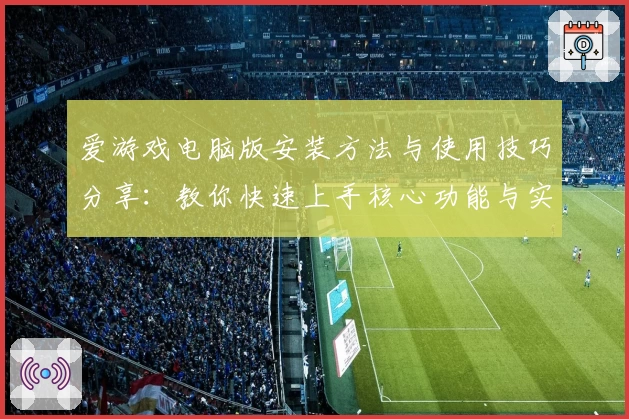 爱游戏电脑版安装方法与使用技巧分享：教你快速上手核心功能与实用场景解析
