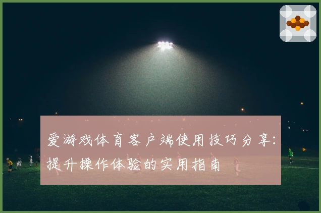 爱游戏体育客户端使用技巧分享：提升操作体验的实用指南
