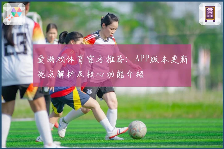 爱游戏体育官方推荐：APP版本更新亮点解析及核心功能介绍