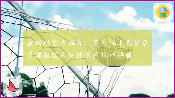 爱游戏官方推荐：客户端下载安装步骤教程及快捷使用技巧详解