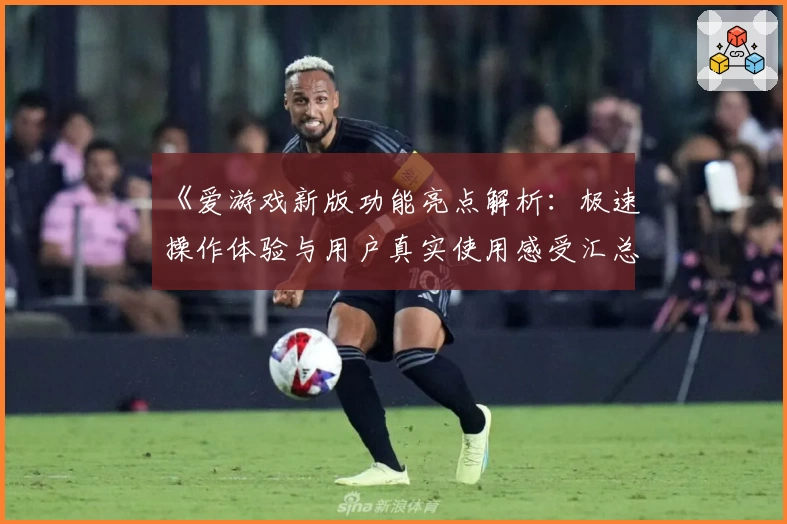《爱游戏新版功能亮点解析：极速操作体验与用户真实使用感受汇总》