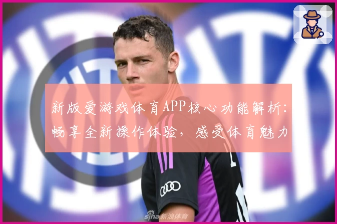 新版爱游戏体育APP核心功能解析：畅享全新操作体验，感受体育魅力升级
