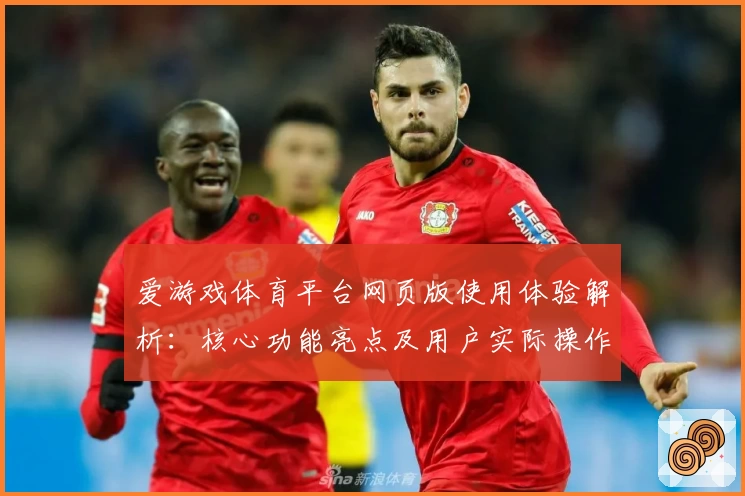 爱游戏体育平台网页版使用体验解析：核心功能亮点及用户实际操作感受分享