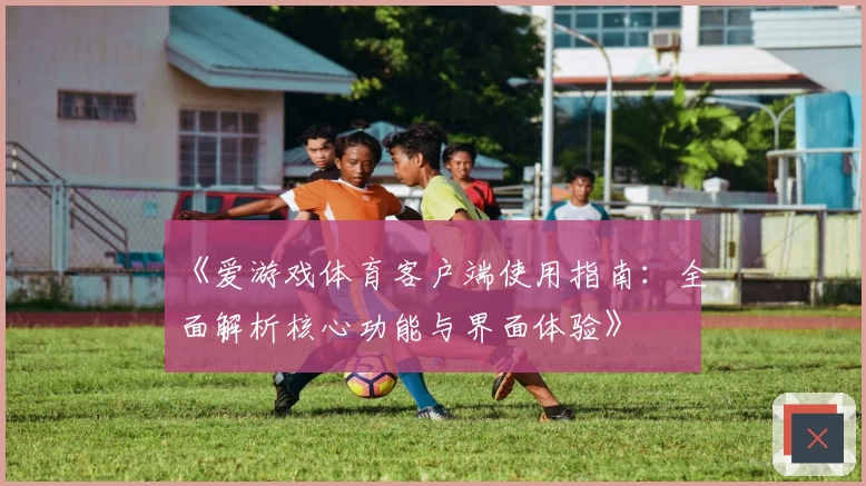 《爱游戏体育客户端使用指南：全面解析核心功能与界面体验》